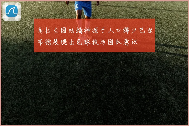 乌拉圭团结精神源于人口稀少巴尔韦德展现出色球技与团队意识