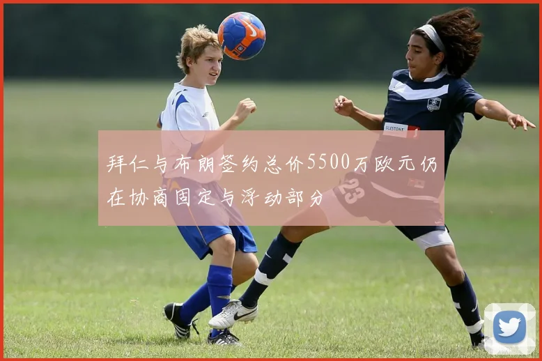 拜仁与布朗签约总价5500万欧元仍在协商固定与浮动部分