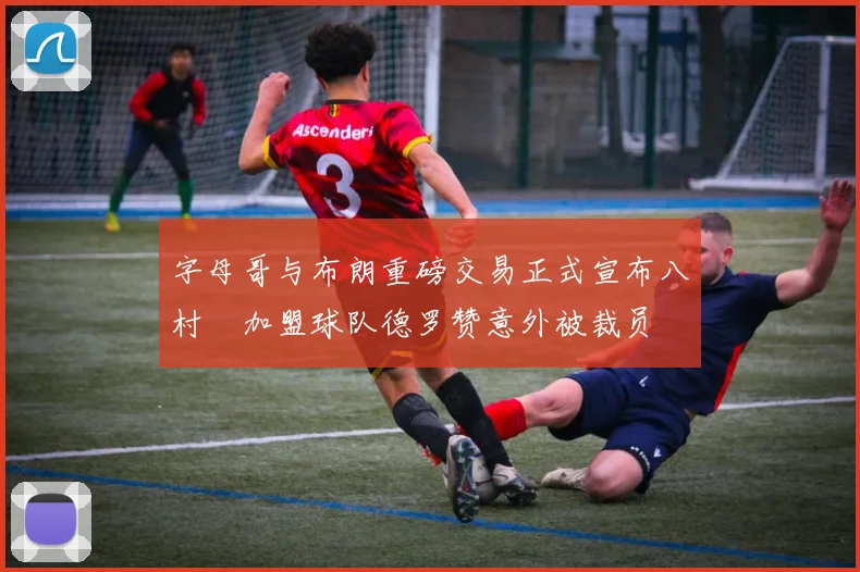 字母哥与布朗重磅交易正式宣布八村塁加盟球队德罗赞意外被裁员