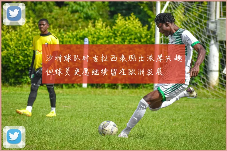 沙特球队对吉拉西表现出浓厚兴趣但球员更愿继续留在欧洲发展