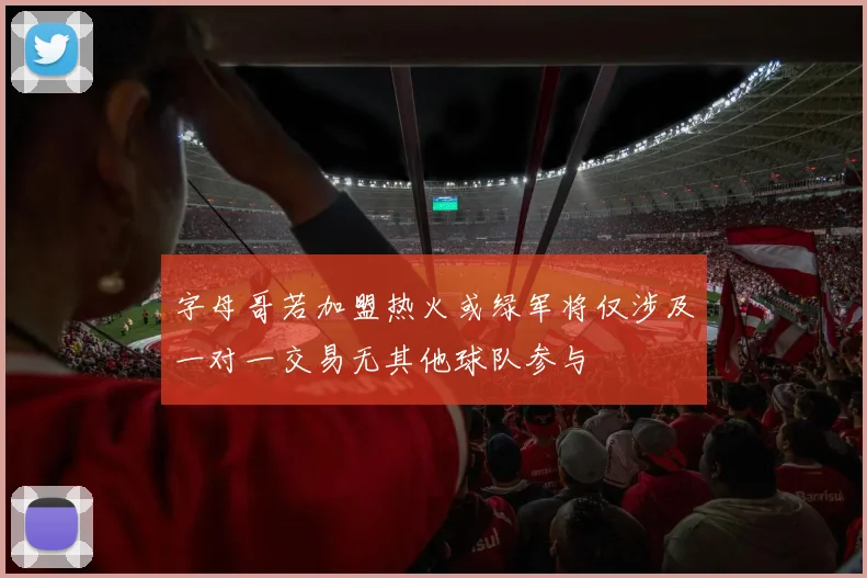 字母哥若加盟热火或绿军将仅涉及一对一交易无其他球队参与