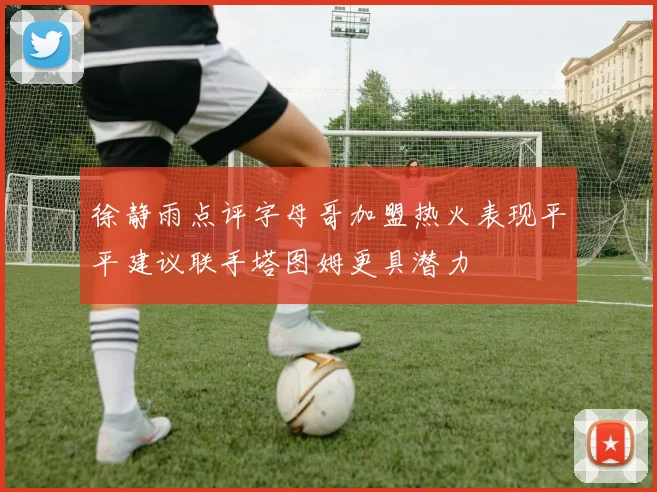 徐静雨点评字母哥加盟热火表现平平建议联手塔图姆更具潜力