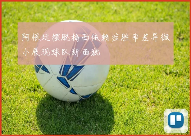 阿根廷摆脱梅西依赖症胜率差异微小展现球队新面貌