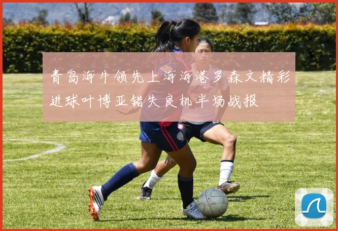 青岛海牛领先上海海港罗森文精彩进球叶博亚错失良机半场战报