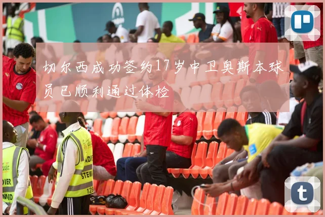 切尔西成功签约17岁中卫奥斯本球员已顺利通过体检