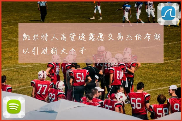 凯尔特人高管透露愿交易杰伦布朗以引进新大个子