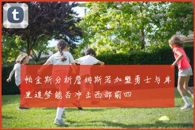 帕金斯分析詹姆斯若加盟勇士与库里追梦能否冲击西部前四