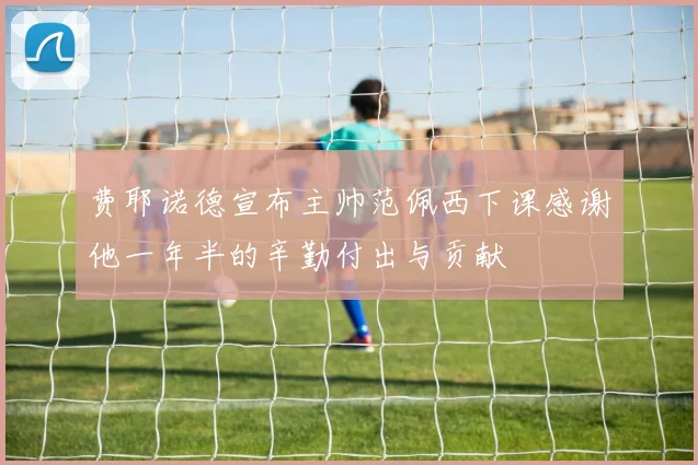 费耶诺德宣布主帅范佩西下课感谢他一年半的辛勤付出与贡献