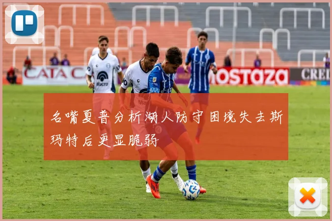 名嘴夏普分析湖人防守困境失去斯玛特后更显脆弱