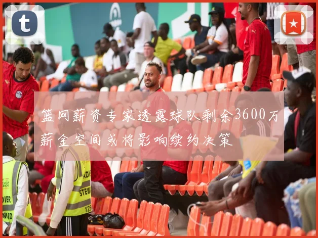 篮网薪资专家透露球队剩余3600万薪金空间或将影响续约决策