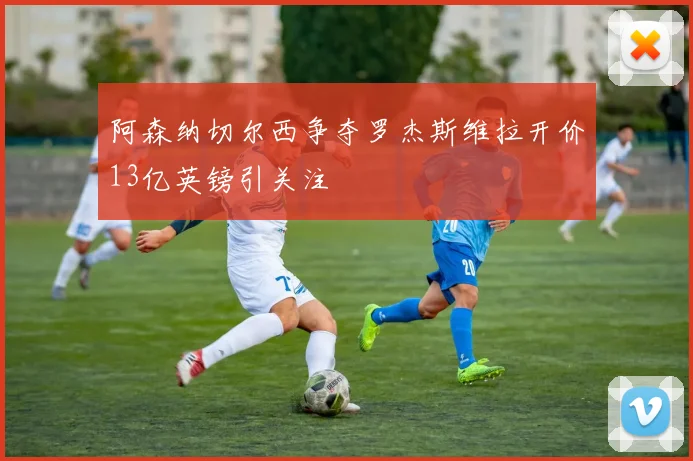 阿森纳切尔西争夺罗杰斯维拉开价13亿英镑引关注
