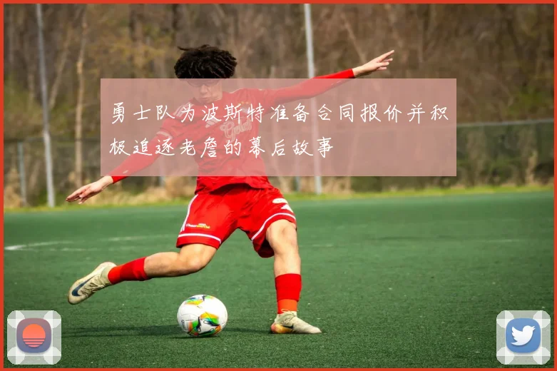 勇士队为波斯特准备合同报价并积极追逐老詹的幕后故事