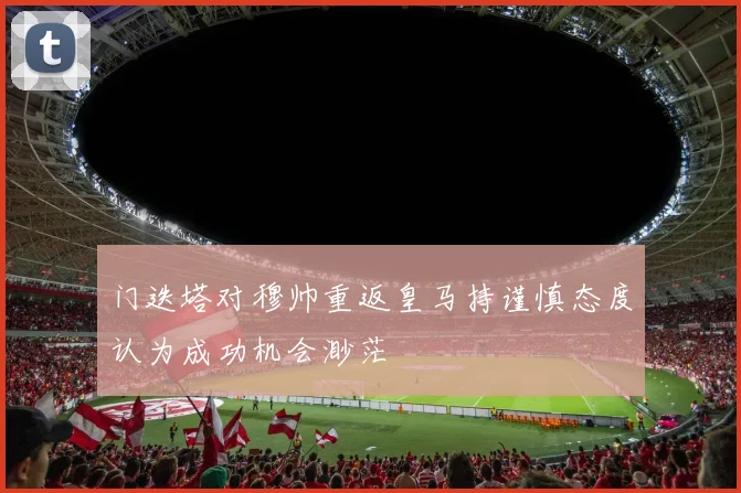门迭塔对穆帅重返皇马持谨慎态度认为成功机会渺茫