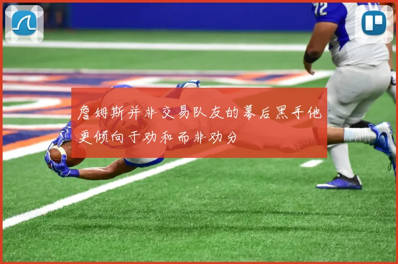 詹姆斯并非交易队友的幕后黑手他更倾向于劝和而非劝分